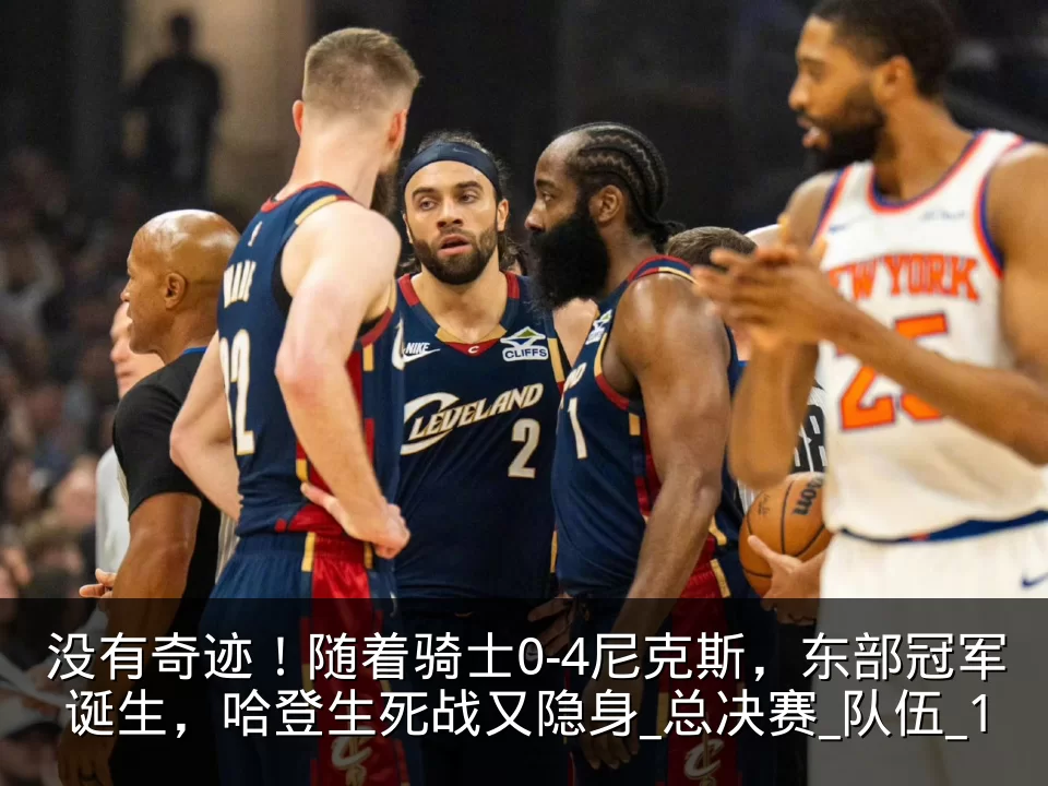 没有奇迹！随着骑士0-4尼克斯，东部冠军诞生，哈登生死战又隐身_总决赛_队伍_1