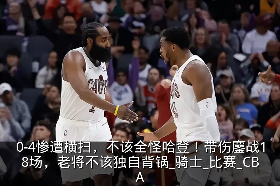 0-4惨遭横扫，不该全怪哈登！带伤鏖战18场，老将不该独自背锅_骑士_比赛_CBA
