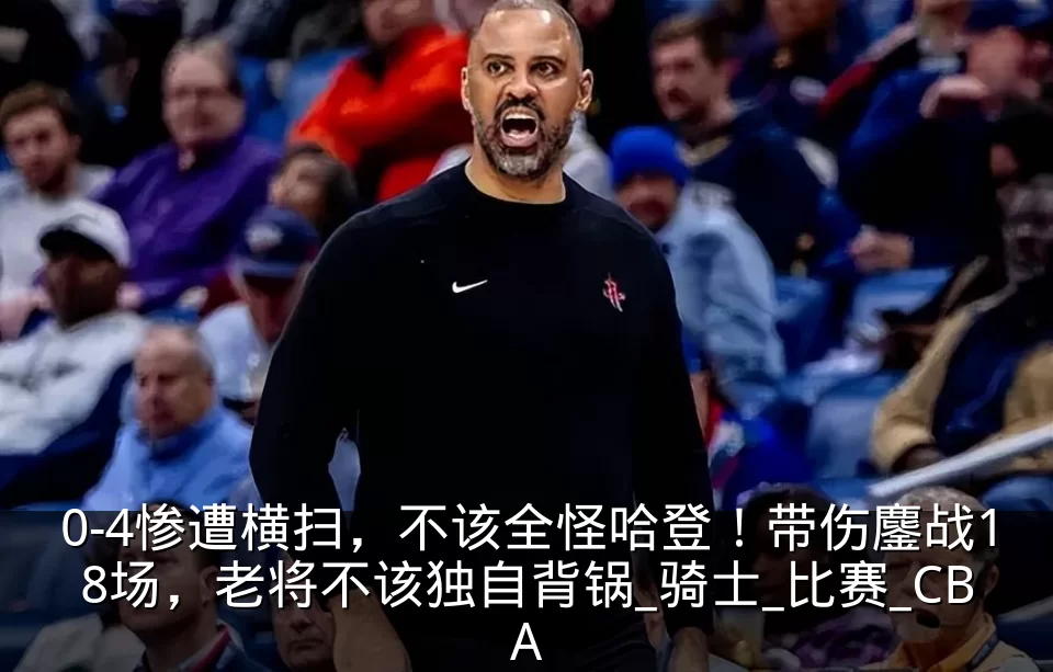 0-4惨遭横扫，不该全怪哈登！带伤鏖战18场，老将不该独自背锅_骑士_比赛_CBA